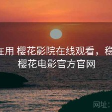 最近在用 樱花影院在线观看，稳不稳，樱花电影官方官网