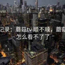 一点记录：蘑菇tv 顺不顺，蘑菇剧场怎么看不了了