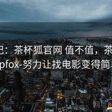 用后记：茶杯狐官网 值不值，茶杯狐cupfox-努力让找电影变得简单