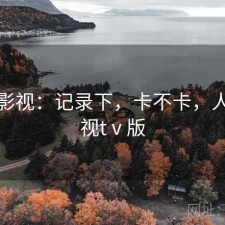 人人影视：记录下，卡不卡，人人影视tⅴ版