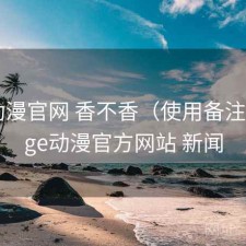 age动漫官网 香不香（使用备注），age动漫官方网站 新闻