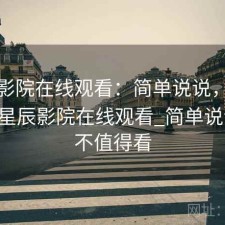 星辰影院在线观看：简单说说，值不值，星辰影院在线观看_简单说说,值不值得看