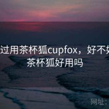 折腾过用茶杯狐cupfox，好不好用，茶杯狐好用吗