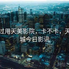 折腾过用天美影院，卡不卡，天美影城今日影讯