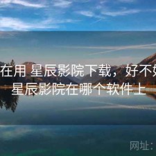 最近在用 星辰影院下载，好不好用，星辰影院在哪个软件上