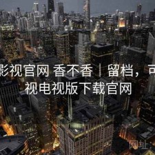 可可影视官网 香不香｜留档，可可影视电视版下载官网