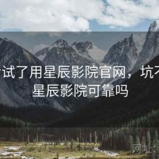前后试了用星辰影院官网，坑不坑，星辰影院可靠吗