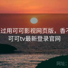 对比过用可可影视网页版，香不香，可可tv最新登录官网
