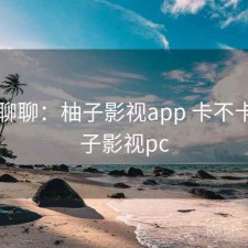 随便聊聊：柚子影视app 卡不卡，柚子影视pc
