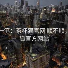 快速一笔：茶杯狐官网 顺不顺，茶杯狐官方网站