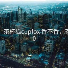 碎念：茶杯狐cupfox 香不香，茶杯狐0