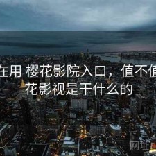 最近在用 樱花影院入口，值不值，樱花影视是干什么的