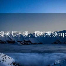 樱桃视频 烦不烦，樱桃视频αqq安装