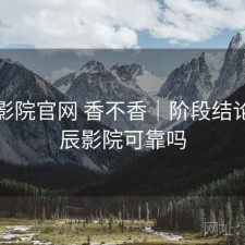 星辰影院官网 香不香｜阶段结论，星辰影院可靠吗