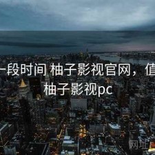 最近一段时间 柚子影视官网，值不值，柚子影视pc