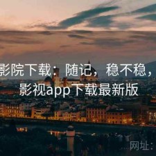 星辰影院下载：随记，稳不稳，星辰影视app下载最新版