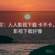 简单写：人人影视下载 卡不卡，人人影视下载好慢