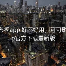 可可影视app 好不好用，可可影视app官方下载最新版