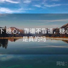 记录下 糖心，靠谱不靠谱，糖心app是真的吗