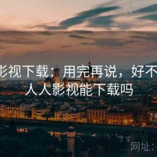 人人影视下载：用完再说，好不好用，人人影视能下载吗