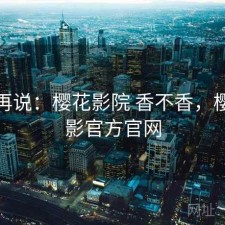 用完再说：樱花影院 香不香，樱花电影官方官网