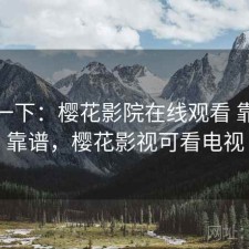 体验一下：樱花影院在线观看 靠谱不靠谱，樱花影视可看电视