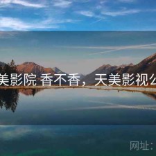 天美影院 香不香，天美影视公司