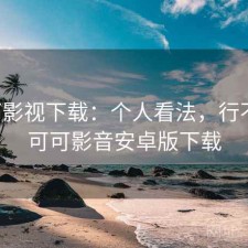 可可影视下载：个人看法，行不行，可可影音安卓版下载