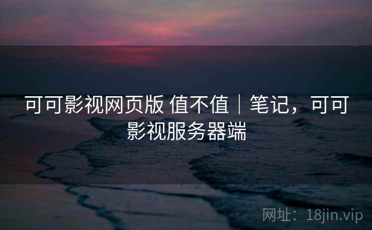 可可影视网页版 值不值｜笔记，可可影视服务器端  第1张