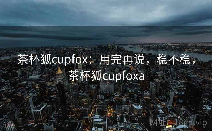 茶杯狐cupfox：用完再说，稳不稳，茶杯狐cupfoxa  第1张
