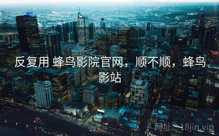 反复用 蜂鸟影院官网,顺不顺,蜂鸟影站 第1张 反复用 蜂鸟影院官网,顺不顺,蜂鸟影站 第1张