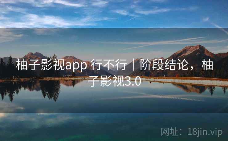 柚子影视app 行不行｜阶段结论，柚子影视3.0  第1张