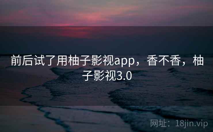 前后试了用柚子影视app，香不香，柚子影视3.0  第1张