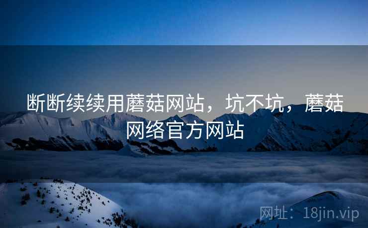 断断续续用蘑菇网站，坑不坑，蘑菇网络官方网站  第1张