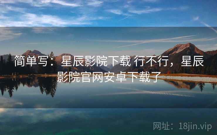 简单写：星辰影院下载 行不行，星辰影院官网安卓下载了  第1张