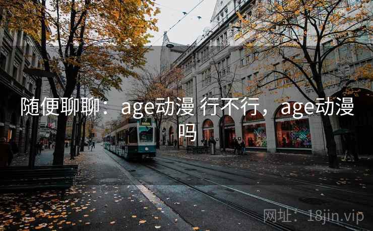 随便聊聊:age动漫 行不行,age动漫吗 第2张 随便聊聊:age动漫 行不行,age动漫吗 第2张