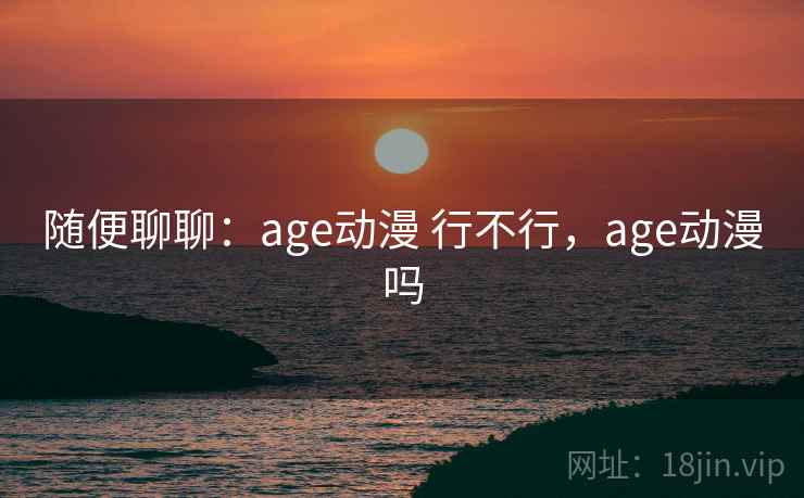 随便聊聊:age动漫 行不行,age动漫吗 第1张 随便聊聊:age动漫 行不行,age动漫吗 第1张