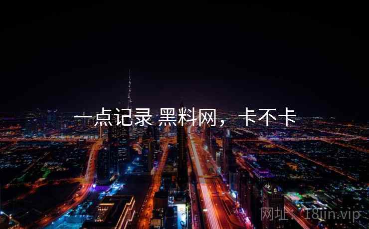 一点记录 黑料网,卡不卡 第2张 一点记录 黑料网,卡不卡 第2张