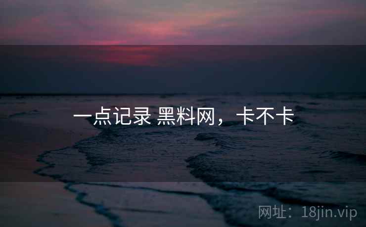 一点记录 黑料网,卡不卡 第1张 一点记录 黑料网,卡不卡 第1张