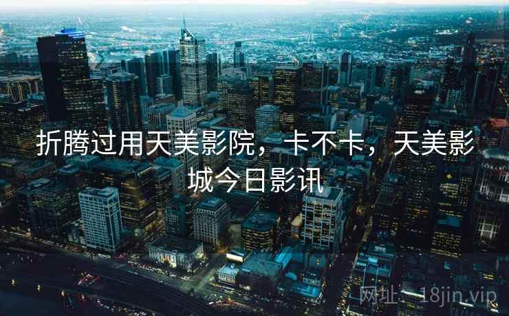 折腾过用天美影院，卡不卡，天美影城今日影讯  第1张