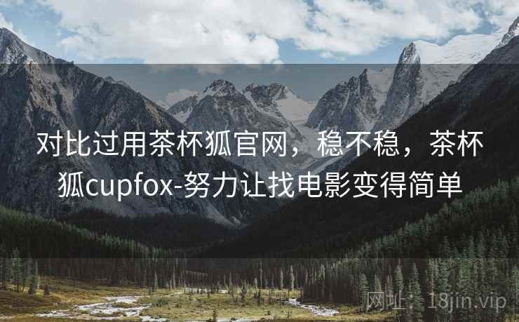 对比过用茶杯狐官网，稳不稳，茶杯狐cupfox-努力让找电影变得简单  第2张