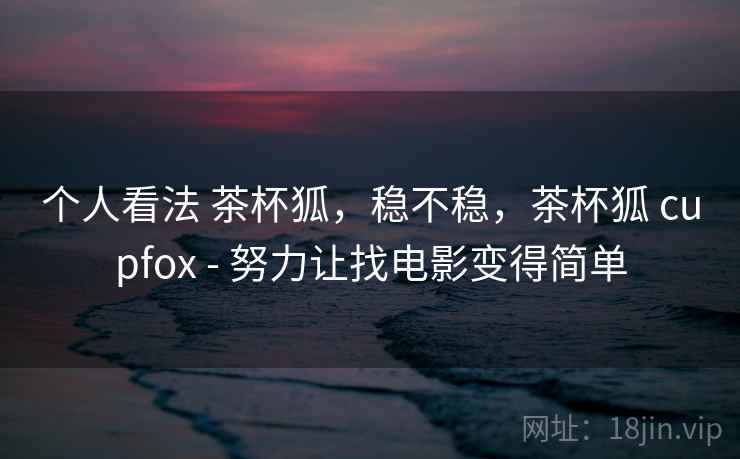 个人看法 茶杯狐，稳不稳，茶杯狐 cupfox - 努力让找电影变得简单  第1张