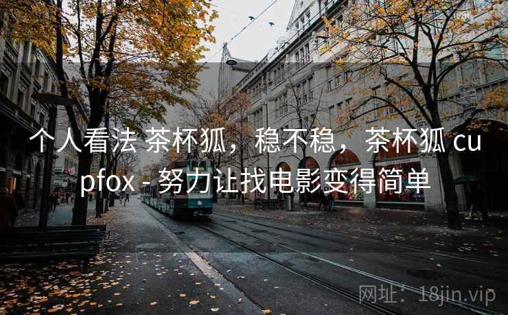 个人看法 茶杯狐，稳不稳，茶杯狐 cupfox - 努力让找电影变得简单  第2张