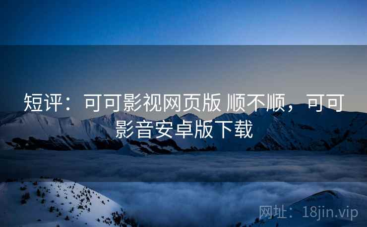 短评:可可影视网页版 顺不顺,可可影音安卓版下载 第1张 短评:可可影视网页版 顺不顺,可可影音安卓版下载 第1张