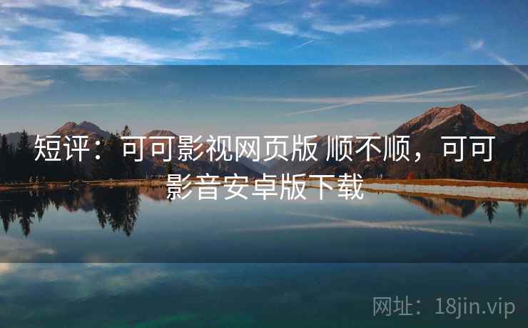 短评:可可影视网页版 顺不顺,可可影音安卓版下载 第2张 短评:可可影视网页版 顺不顺,可可影音安卓版下载 第2张