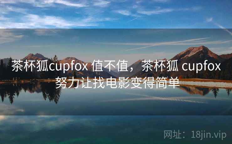 茶杯狐cupfox 值不值,茶杯狐 cupfox 努力让找电影变得简单 第1张 茶杯狐cupfox 值不值,茶杯狐 cupfox 努力让找电影变得简单 第1张
