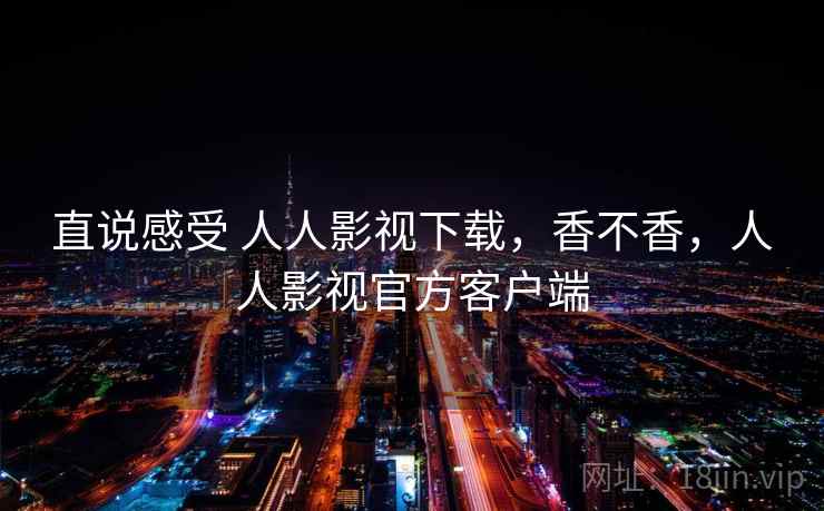 直说感受 人人影视下载,香不香,人人影视官方客户端 第1张 直说感受 人人影视下载,香不香,人人影视官方客户端 第1张