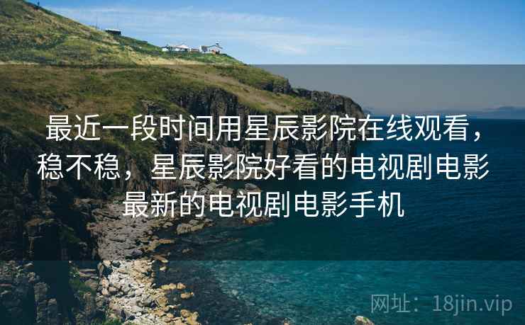 最近一段时间用星辰影院在线观看，稳不稳，星辰影院好看的电视剧电影最新的电视剧电影手机  第1张