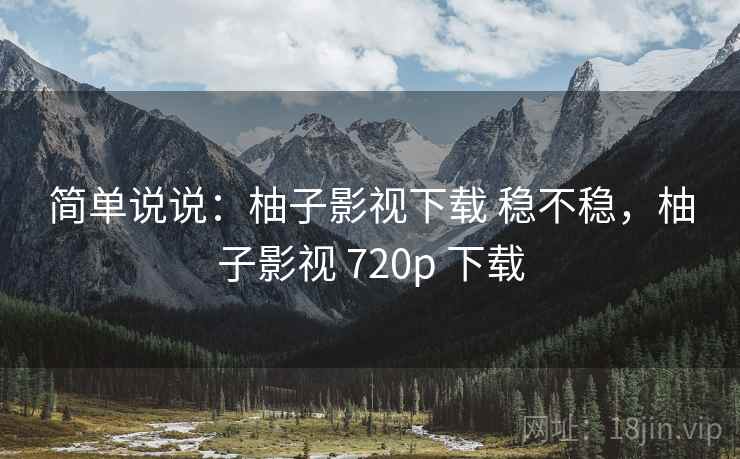简单说说：柚子影视下载 稳不稳，柚子影视 720p 下载  第2张