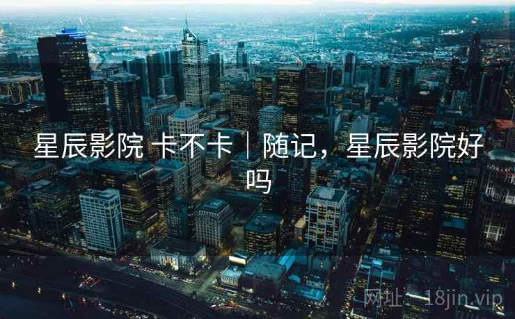 星辰影院 卡不卡|随记,星辰影院好吗 第1张 星辰影院 卡不卡|随记,星辰影院好吗 第1张